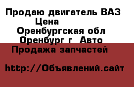 Продаю двигатель ВАЗ › Цена ­ 15 000 - Оренбургская обл., Оренбург г. Авто » Продажа запчастей   